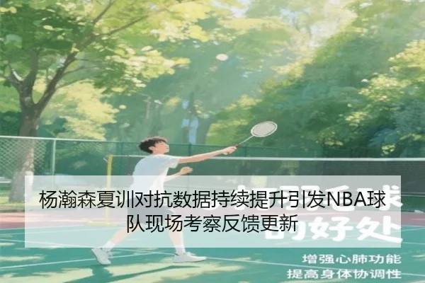 杨瀚森夏训对抗数据持续提升引发NBA球队现场考察反馈更新