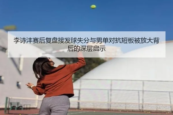 李诗沣赛后复盘接发球失分与男单对抗短板被放大背后的深层启示