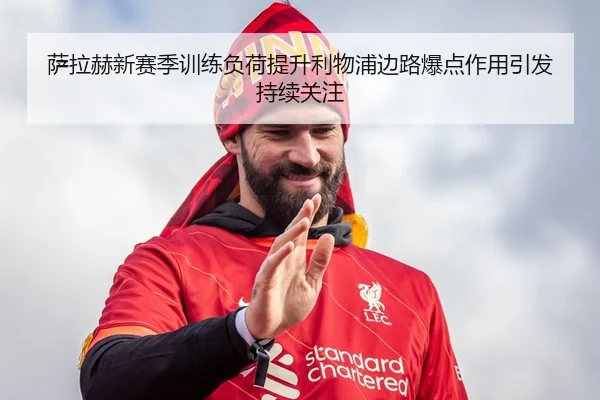 萨拉赫新赛季训练负荷提升利物浦边路爆点作用引发持续关注