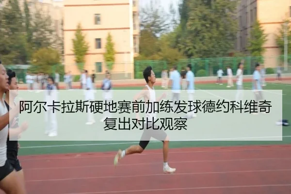 阿尔卡拉斯硬地赛前加练发球德约科维奇复出对比观察