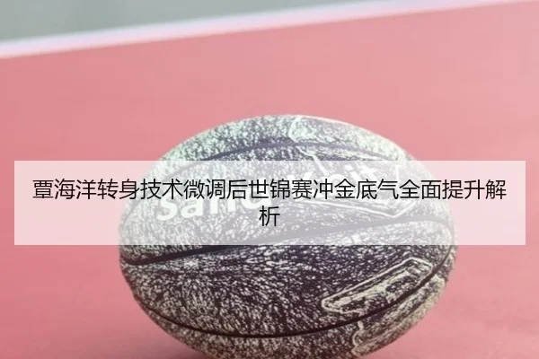 覃海洋转身技术微调后世锦赛冲金底气全面提升解析