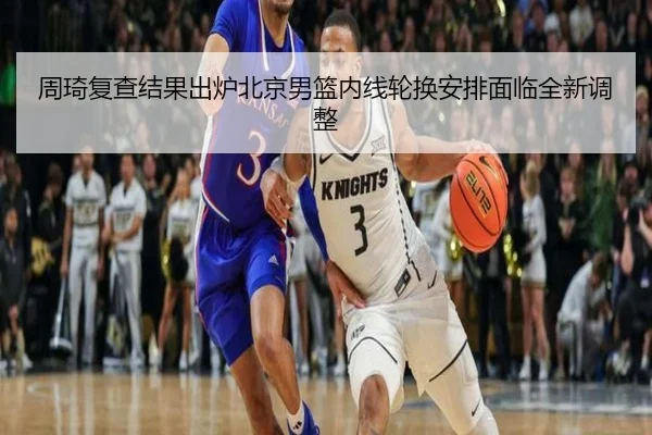 周琦复查结果出炉北京男篮内线轮换安排面临全新调整