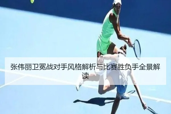张伟丽卫冕战对手风格解析与比赛胜负手全景解读