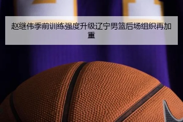 赵继伟季前训练强度升级辽宁男篮后场组织再加重
