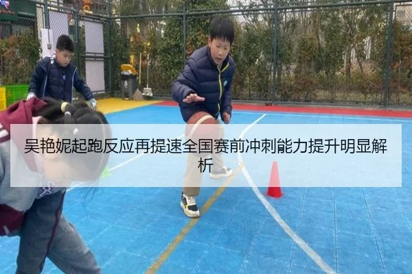 吴艳妮起跑反应再提速全国赛前冲刺能力提升明显解析