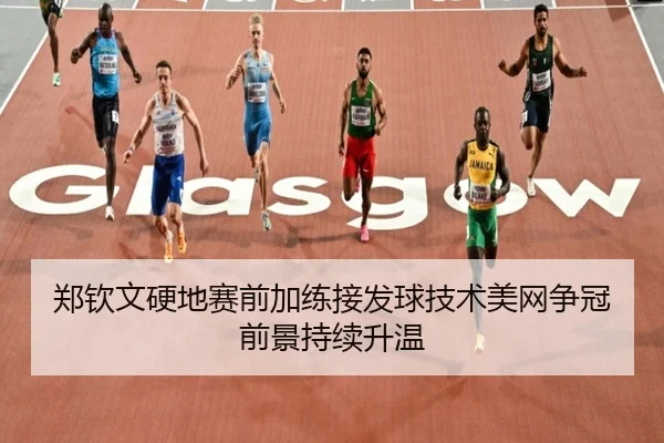 郑钦文硬地赛前加练接发球技术美网争冠前景持续升温