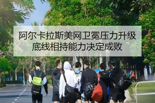阿尔卡拉斯美网卫冕压力升级 底线相持能力决定成败