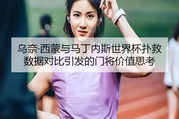 乌奈·西蒙与马丁内斯世界杯扑救数据对比引发的门将价值思考