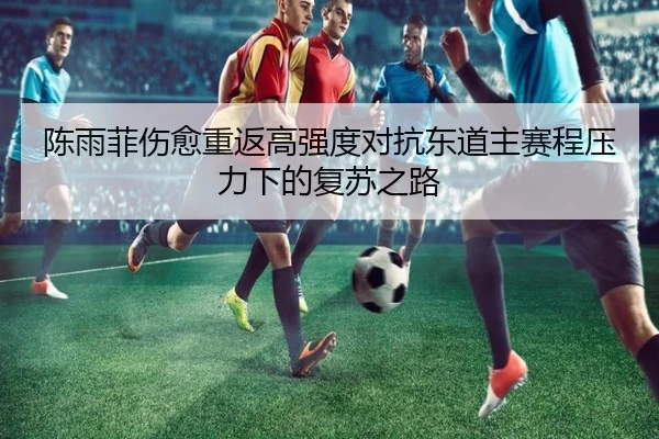 陈雨菲伤愈重返高强度对抗东道主赛程压力下的复苏之路